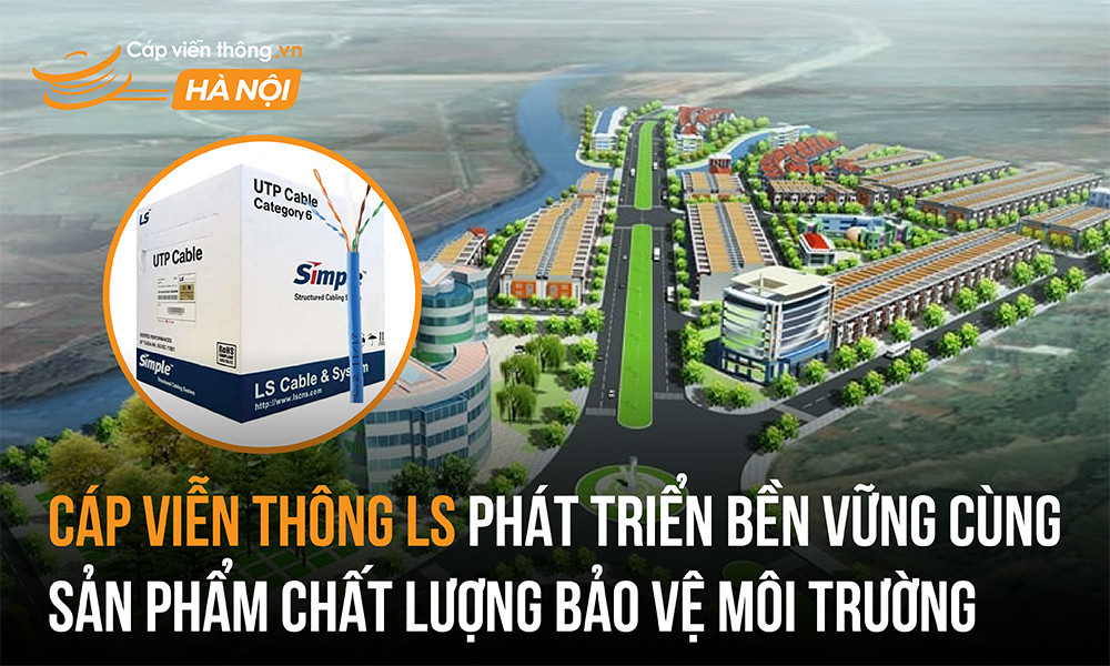 Cáp viễn thông LS phát triển bền vững cùng sản phẩm chất lượng bảo vệ môi trường