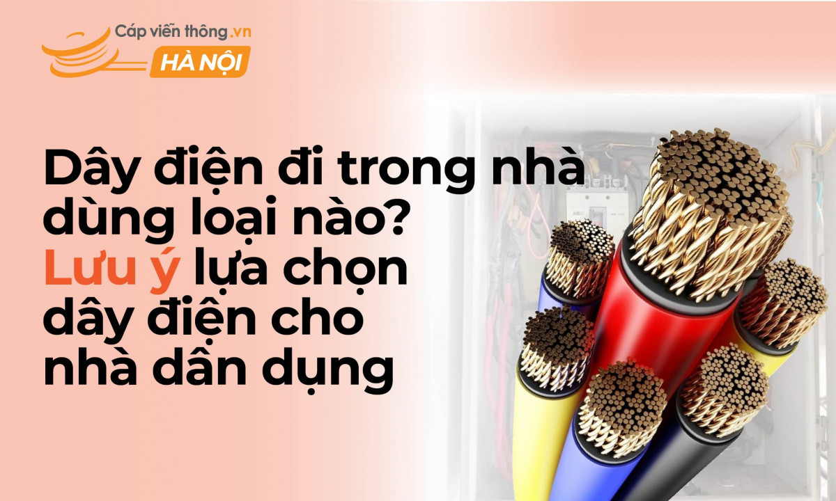 Dây điện đi trong nhà dùng loại nào? Lưu ý lựa chọn dây điện cho nhà dân dụng