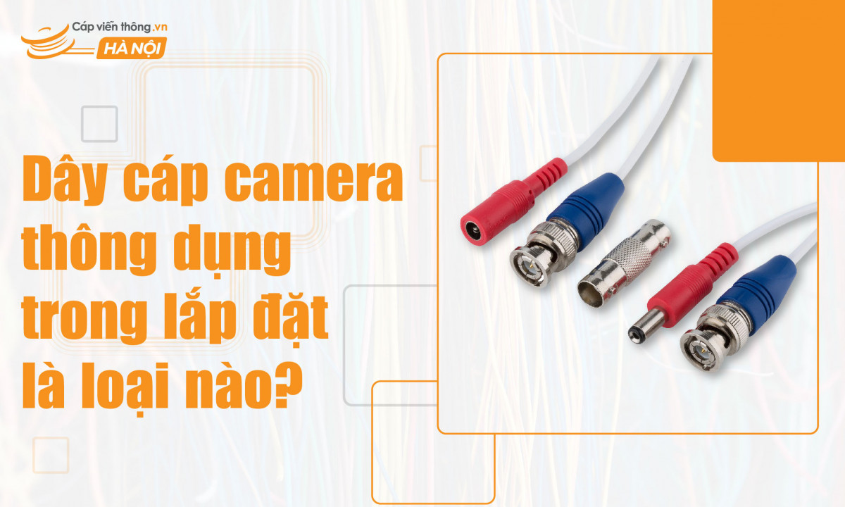 Dây cáp camera thông dụng trong lắp đặt là loại nào?