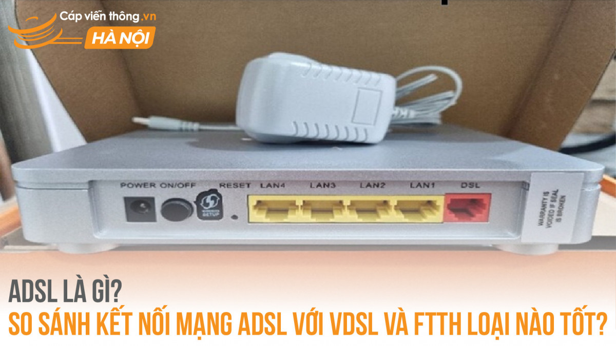 ADSL là gì? So sánh kết nối mạng ADSL với VDSL và FTTH loại nào tốt?