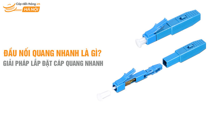 Đầu nối quang nhanh là gì? Giải pháp lắp đặt cáp quang không cần máy hàn