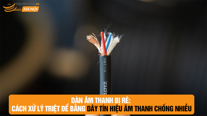 Dàn âm thanh bị rè: cách xử lý triệt để bằng dây tín hiệu âm thanh chống nhiễu
