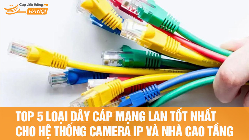 Top 5 loại dây cáp mạng LAN tốt nhất cho hệ thống Camera IP và nhà cao tầng